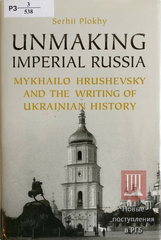 Unmaking Imperial Russia: Mykhailo Hrushevsky and the Writing of Ukrainian History